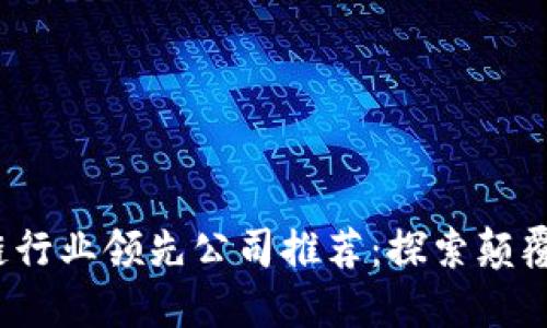 2023年区块链行业领先公司推荐：探索颠覆性技术的未来