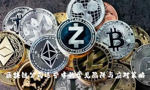 区块链公司运营中的常见陷阱与应对策略