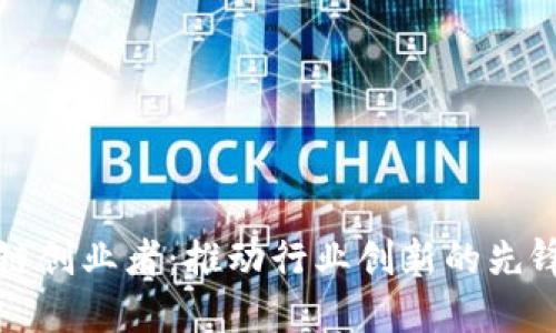 区块链创业者：推动行业创新的先锋人物