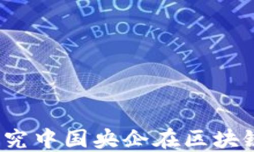 
区块链领域的央企：探究中国央企在区块链技术中的布局与发展