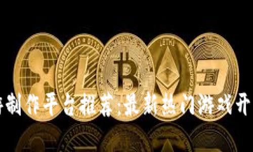 区块链手游制作平台推荐：最新热门游戏开发工具详解